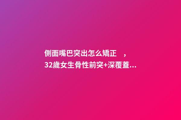 側面嘴巴突出怎么矯正，32歲女生骨性前突+深覆蓋Ⅲ度